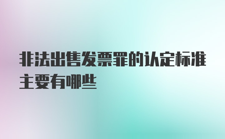 非法出售发票罪的认定标准主要有哪些