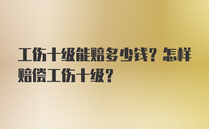 工伤十级能赔多少钱？怎样赔偿工伤十级？