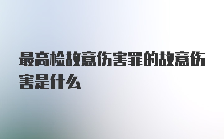 最高检故意伤害罪的故意伤害是什么