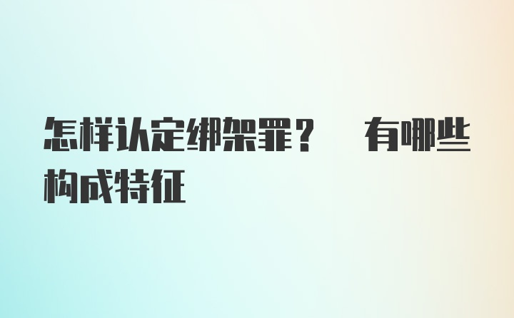 怎样认定绑架罪? 有哪些构成特征