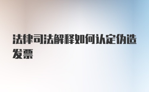 法律司法解释如何认定伪造发票