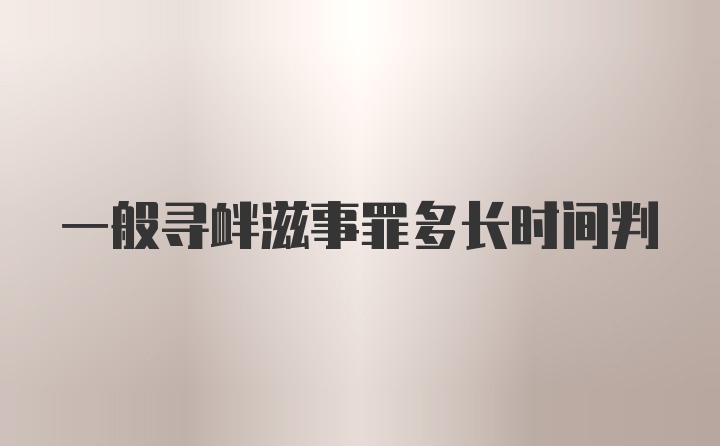 一般寻衅滋事罪多长时间判