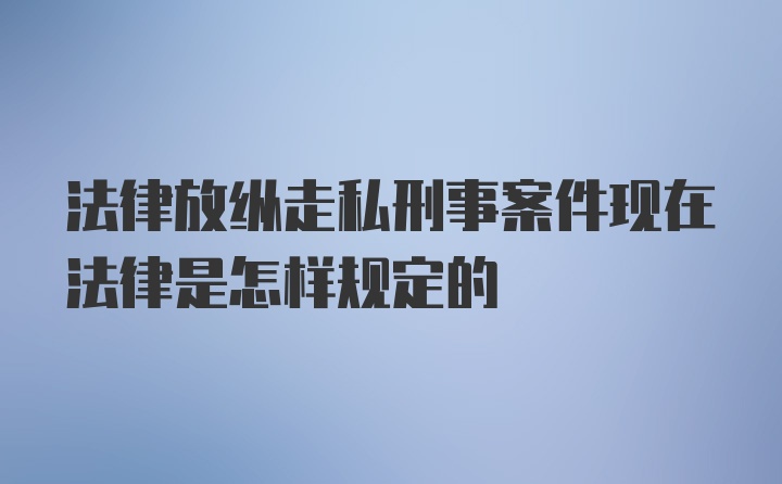 法律放纵走私刑事案件现在法律是怎样规定的