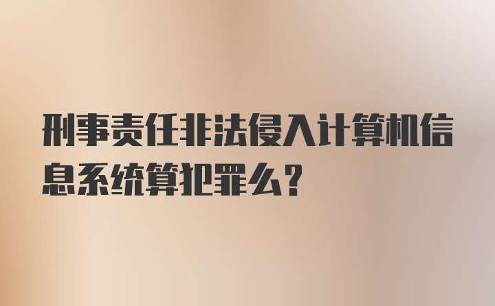 刑事责任非法侵入计算机信息系统算犯罪么?