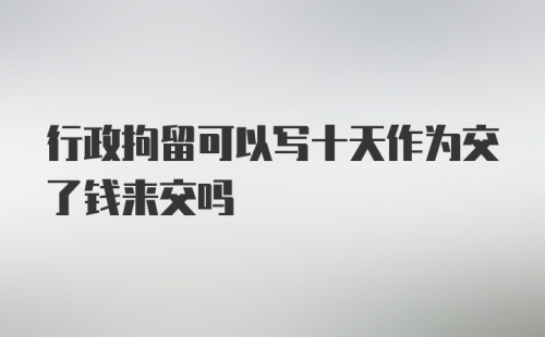 行政拘留可以写十天作为交了钱来交吗