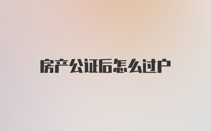 房产公证后怎么过户