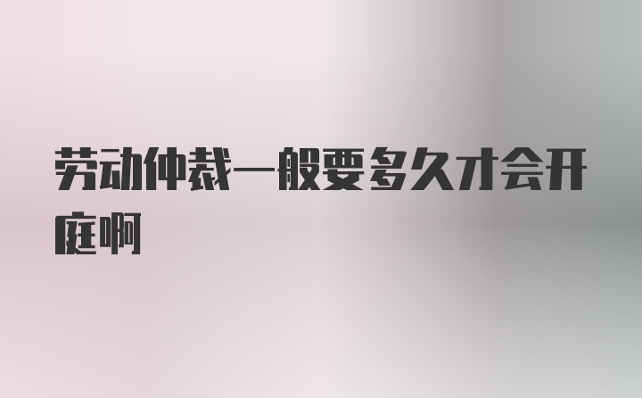 劳动仲裁一般要多久才会开庭啊