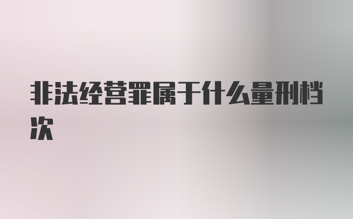 非法经营罪属于什么量刑档次