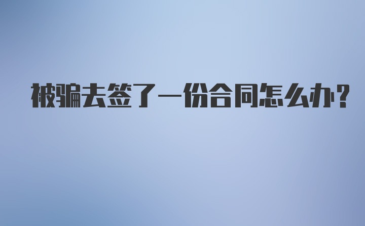 被骗去签了一份合同怎么办？