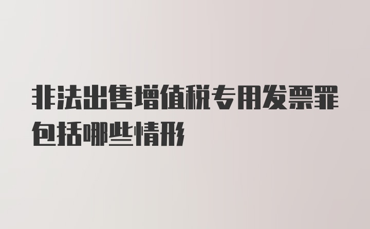 非法出售增值税专用发票罪包括哪些情形