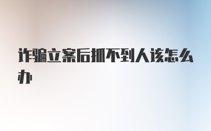 诈骗立案后抓不到人该怎么办