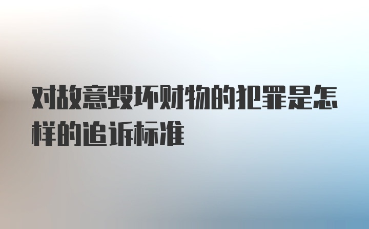 对故意毁坏财物的犯罪是怎样的追诉标准