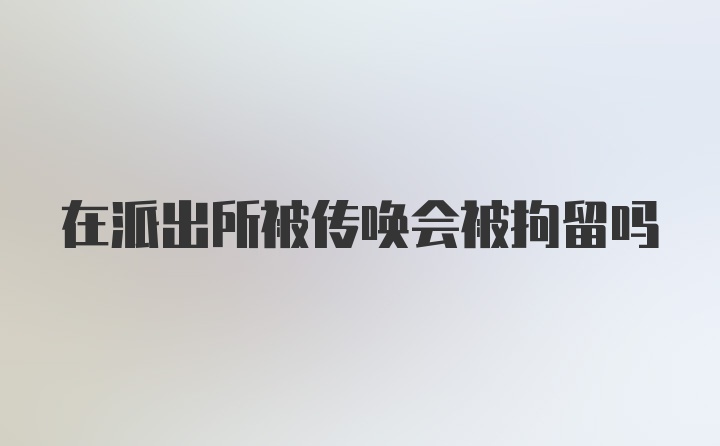 在派出所被传唤会被拘留吗