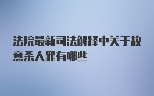 法院最新司法解释中关于故意杀人罪有哪些