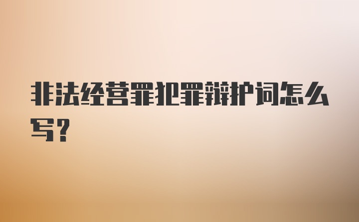 非法经营罪犯罪辩护词怎么写？