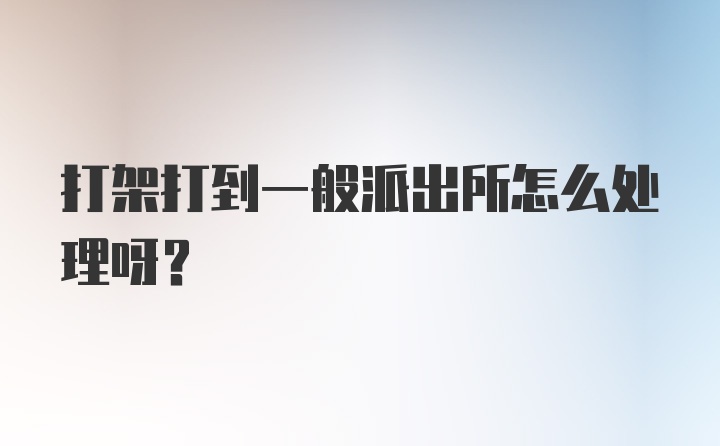 打架打到一般派出所怎么处理呀？