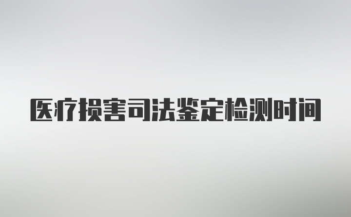 医疗损害司法鉴定检测时间