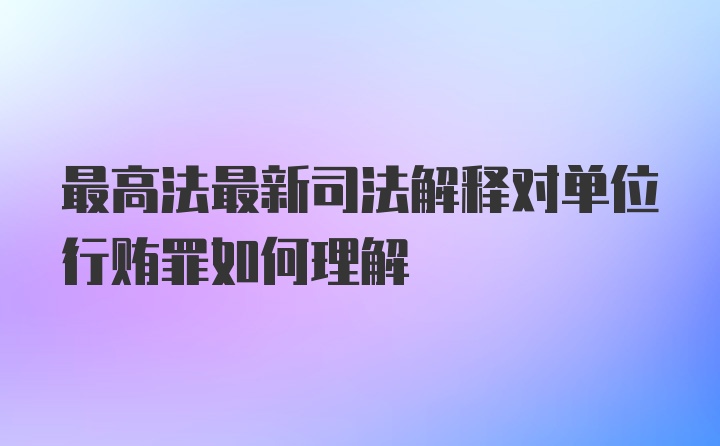 最高法最新司法解释对单位行贿罪如何理解