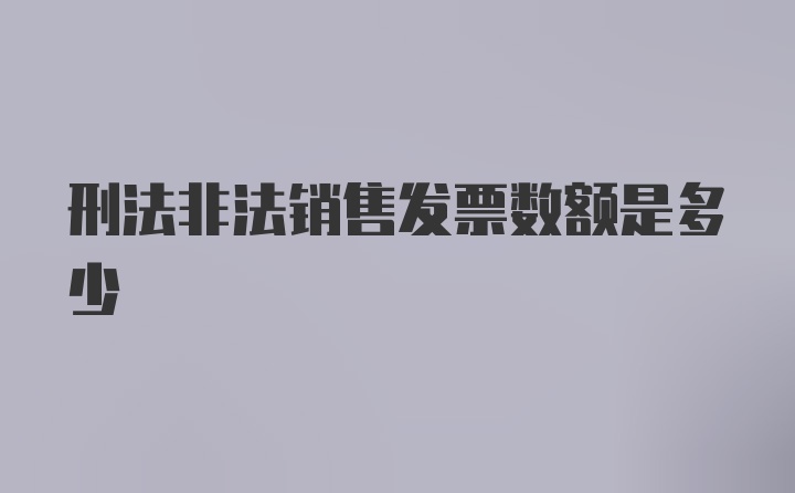 刑法非法销售发票数额是多少