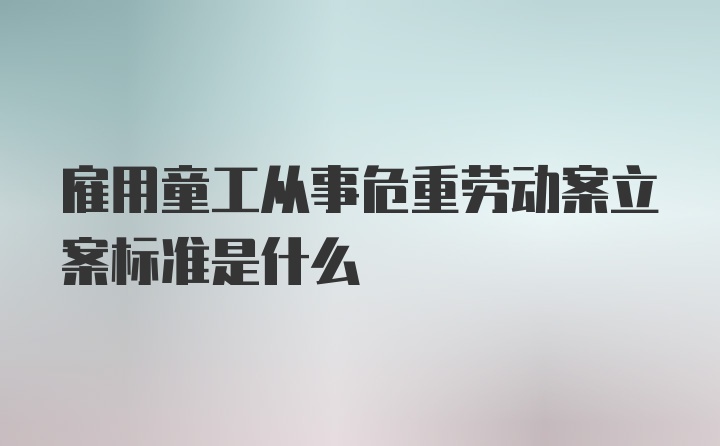 雇用童工从事危重劳动案立案标准是什么