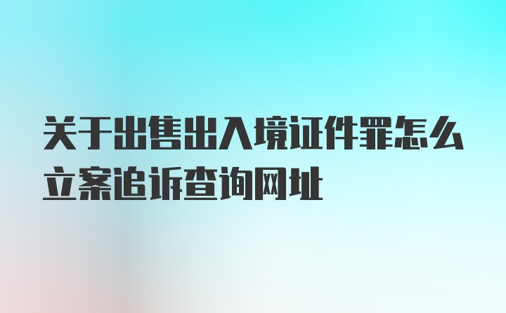 关于出售出入境证件罪怎么立案追诉查询网址