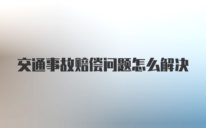 交通事故赔偿问题怎么解决