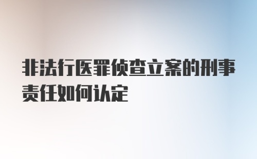 非法行医罪侦查立案的刑事责任如何认定