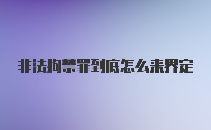 非法拘禁罪到底怎么来界定