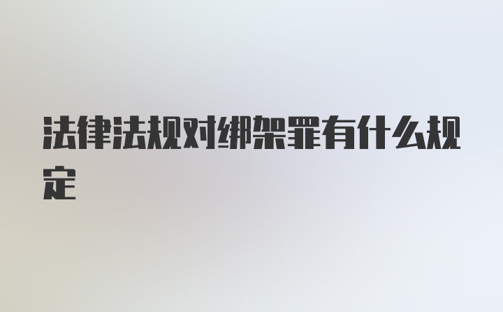 法律法规对绑架罪有什么规定