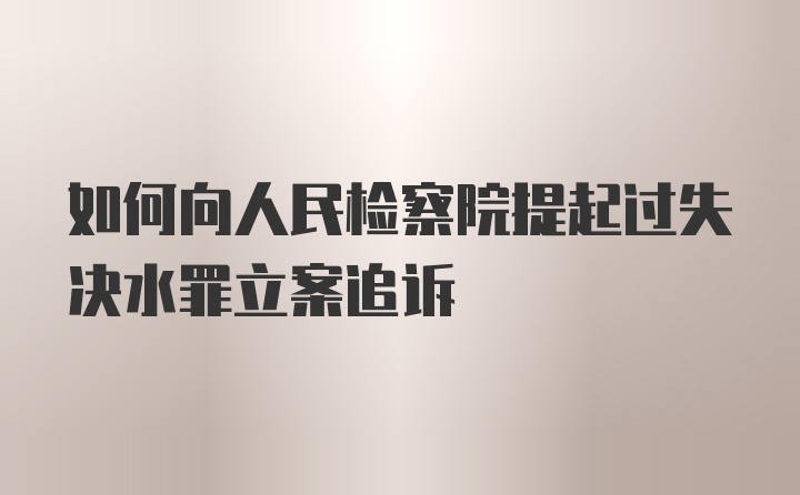 如何向人民检察院提起过失决水罪立案追诉