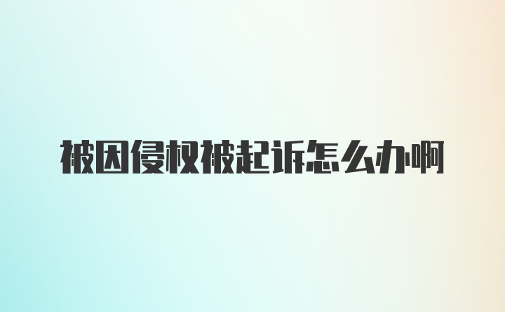 被因侵权被起诉怎么办啊