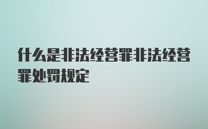 什么是非法经营罪非法经营罪处罚规定