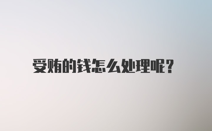 受贿的钱怎么处理呢？