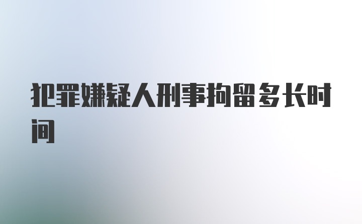 犯罪嫌疑人刑事拘留多长时间