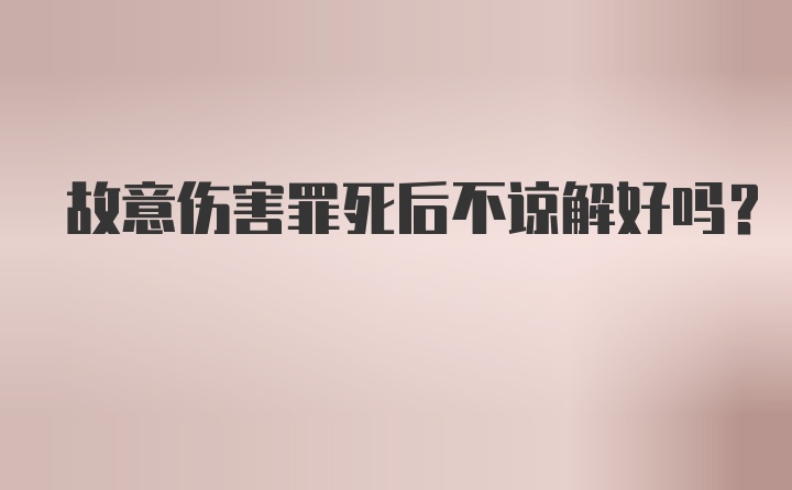 故意伤害罪死后不谅解好吗？