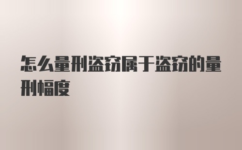 怎么量刑盗窃属于盗窃的量刑幅度