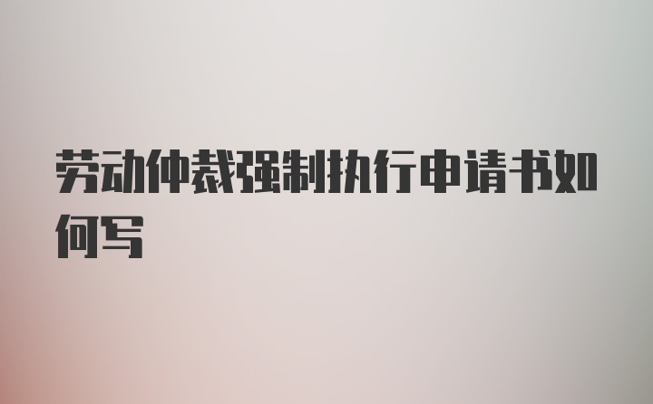 劳动仲裁强制执行申请书如何写