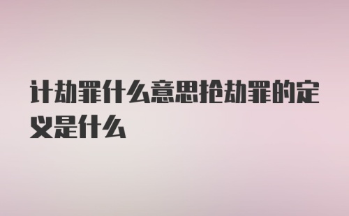 计劫罪什么意思抢劫罪的定义是什么