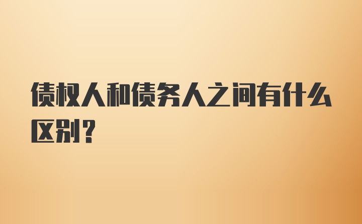 债权人和债务人之间有什么区别？