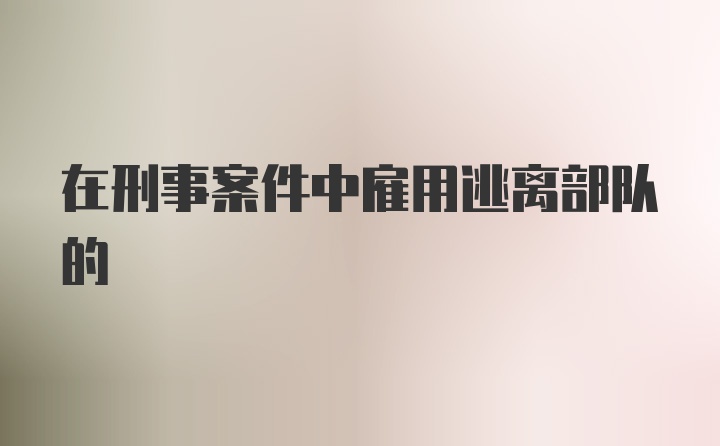 在刑事案件中雇用逃离部队的