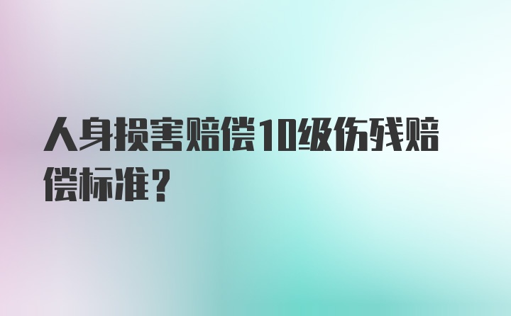 人身损害赔偿10级伤残赔偿标准？