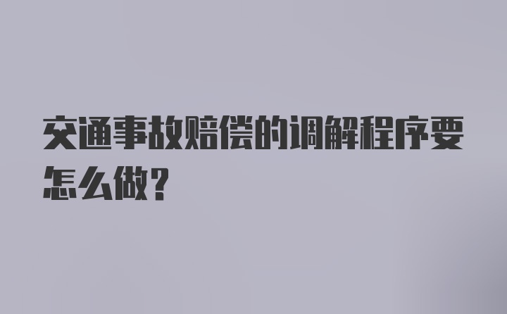 交通事故赔偿的调解程序要怎么做？