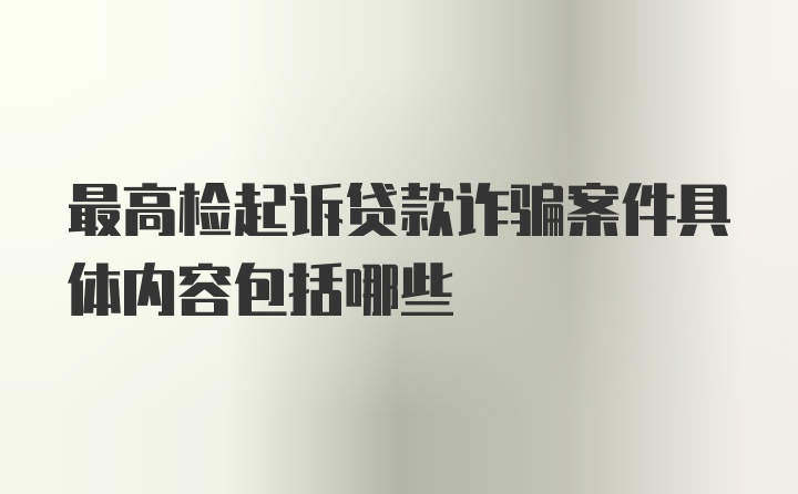 最高检起诉贷款诈骗案件具体内容包括哪些