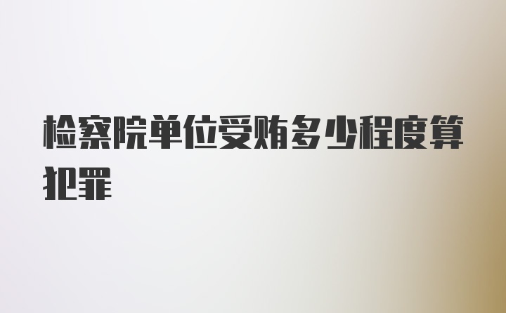 检察院单位受贿多少程度算犯罪