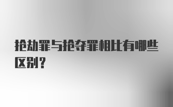 抢劫罪与抢夺罪相比有哪些区别？