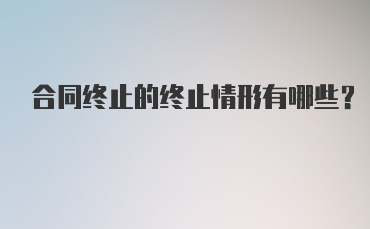 合同终止的终止情形有哪些？