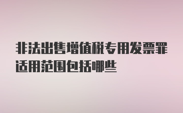 非法出售增值税专用发票罪适用范围包括哪些