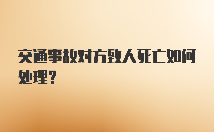 交通事故对方致人死亡如何处理？