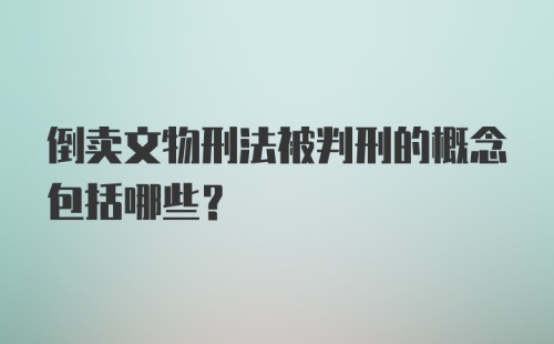 倒卖文物刑法被判刑的概念包括哪些？