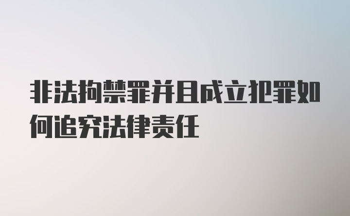 非法拘禁罪并且成立犯罪如何追究法律责任